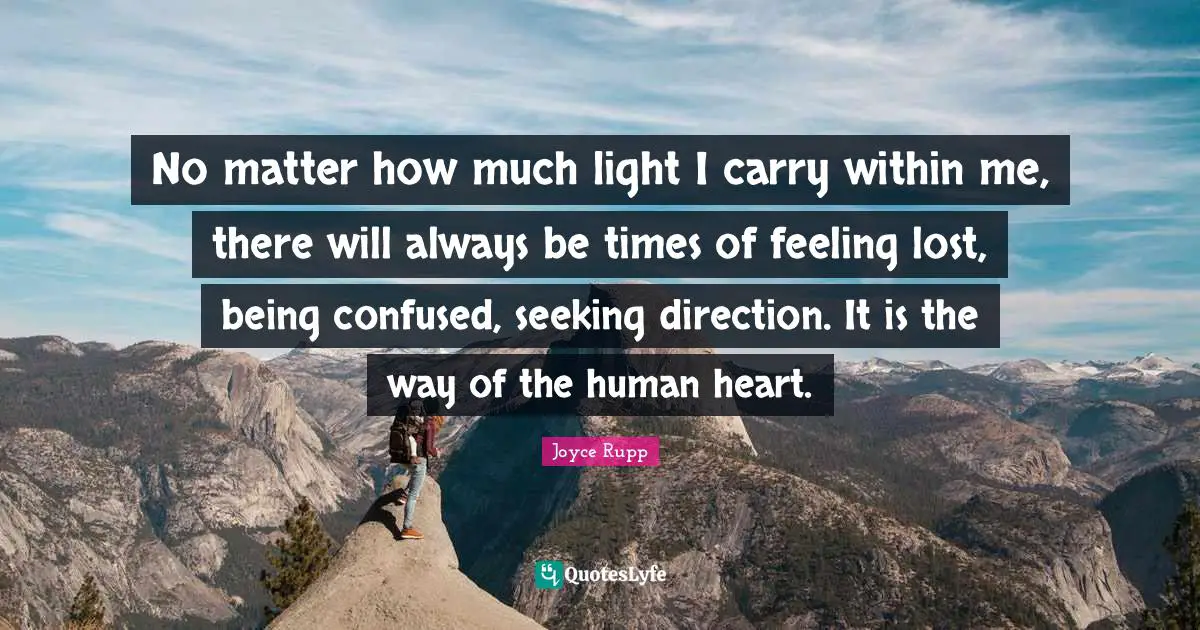No matter how much light I carry within me, there will always be times of feeling lost, being confused, seeking direction. It is the way of the human heart.