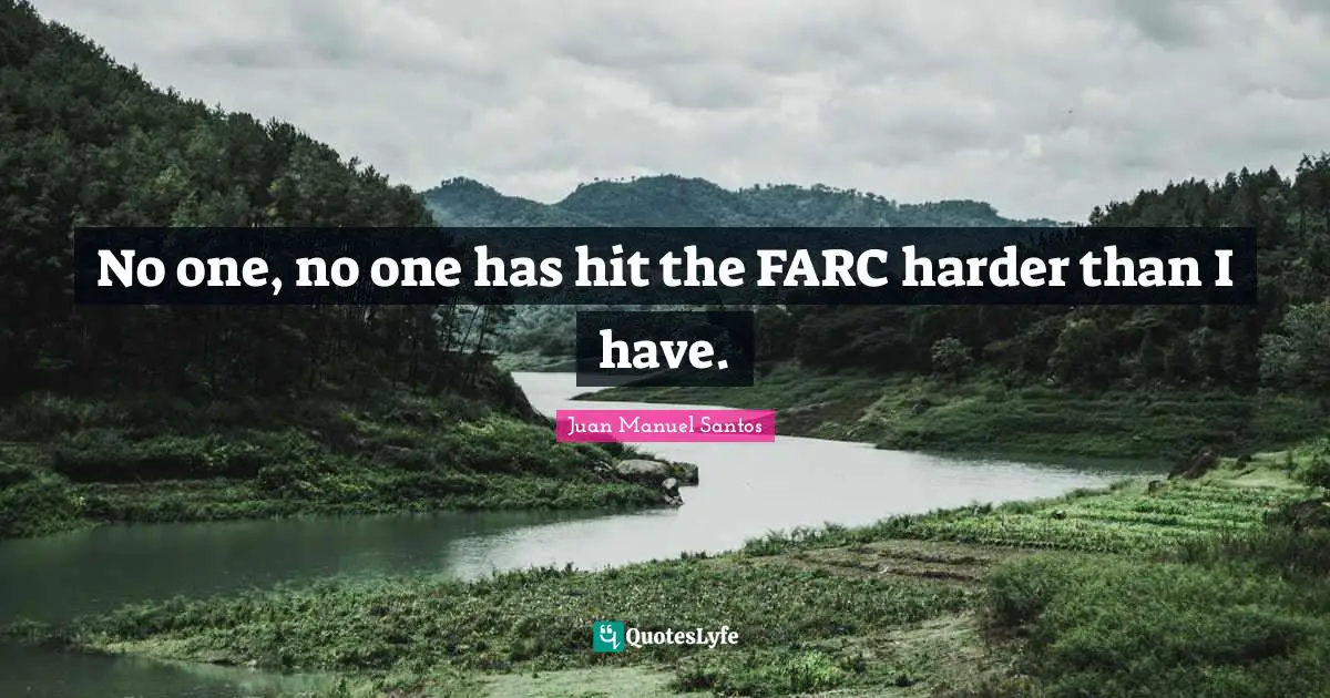 No one, no one has hit the FARC harder than I have.
