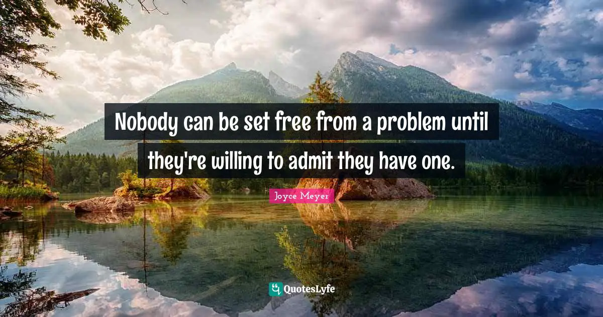 Nobody can be set free from a problem until they're willing to admit they have one.