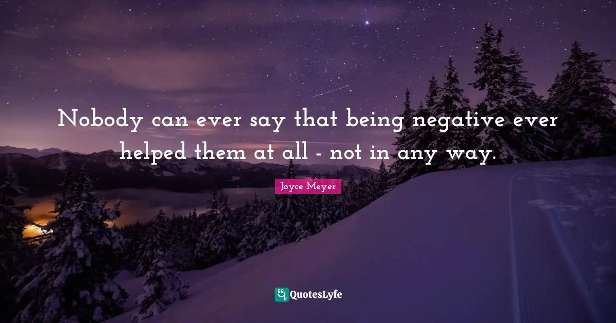 Nobody can ever say that being negative ever helped them at all - not in any way.