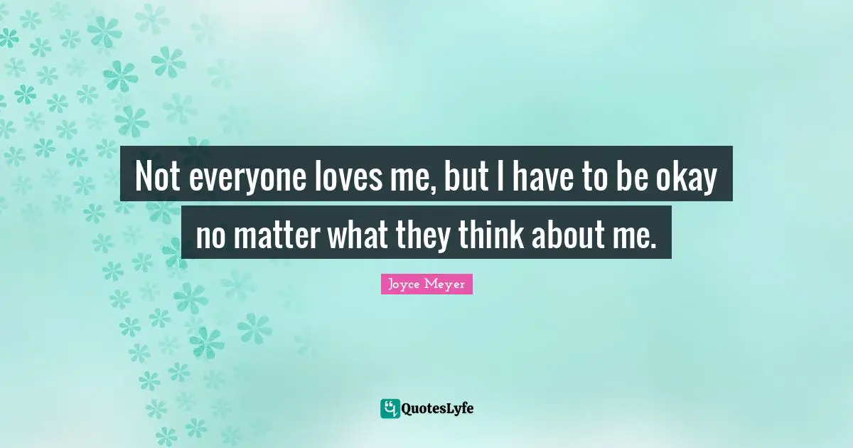 Not everyone loves me, but I have to be okay no matter what they think about me.
