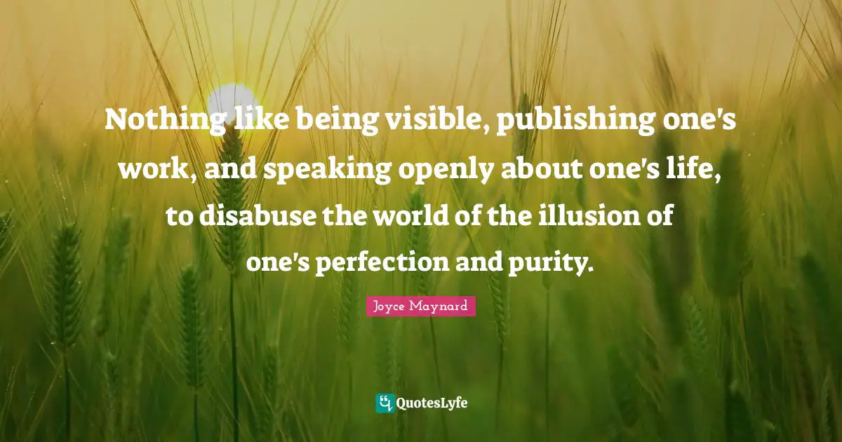 Nothing like being visible, publishing one's work, and speaking openly about one's life, to disabuse the world of the illusion of one's perfection and purity.