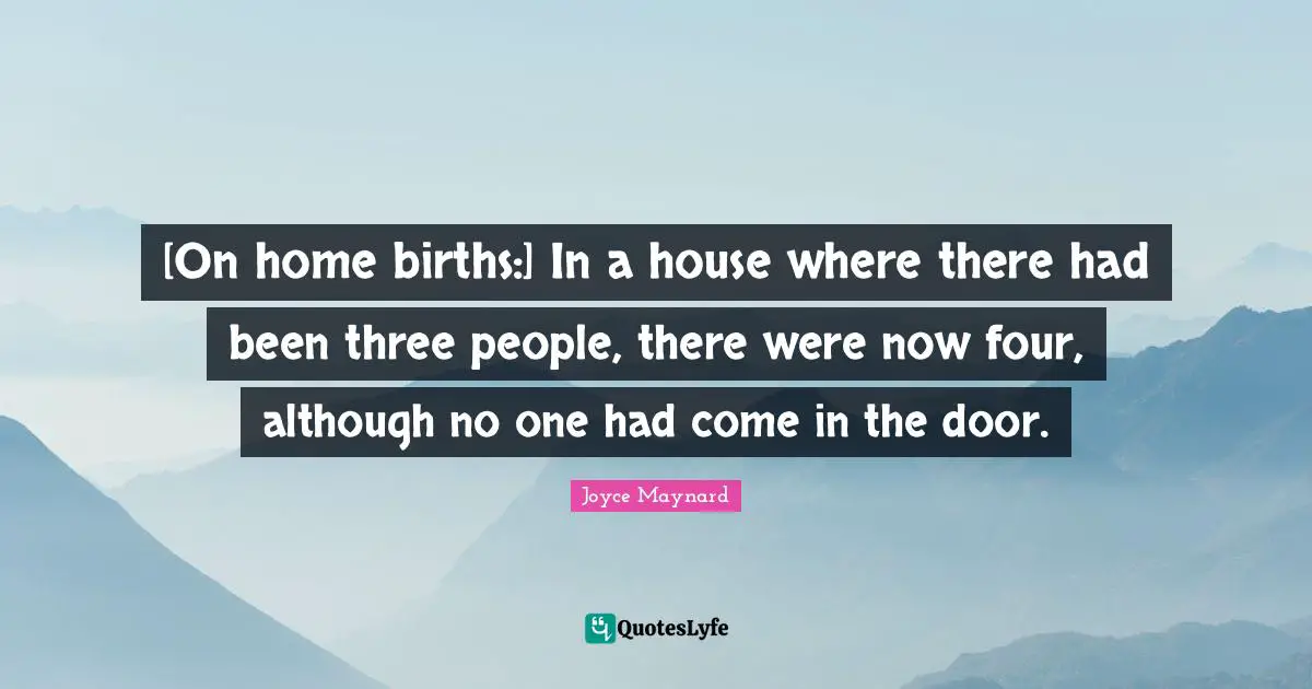 [On home births:] In a house where there had been three people, there were now four, although no one had come in the door.