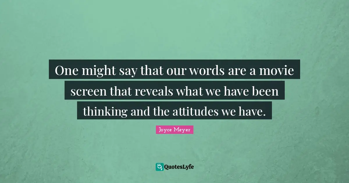 One might say that our words are a movie screen that reveals what we have been thinking and the attitudes we have.