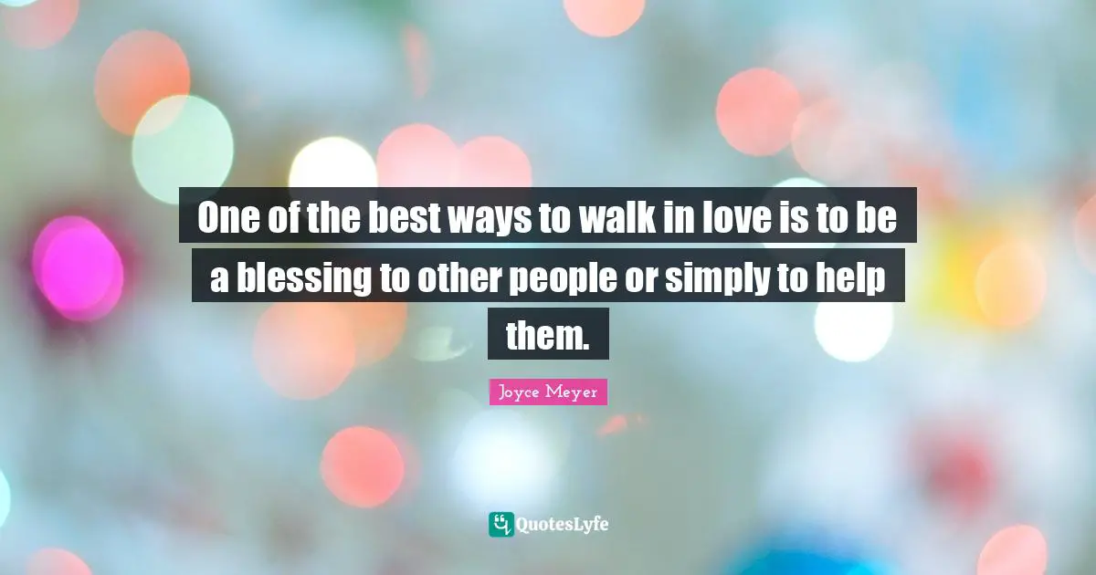 One of the best ways to walk in love is to be a blessing to other people or simply to help them.
