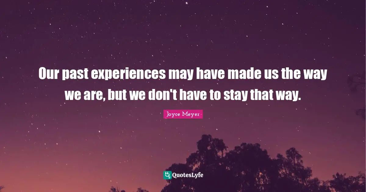 Joyce Meyer Quotes: "Our past experiences may have made us the way we are, but we don't have to stay that way."