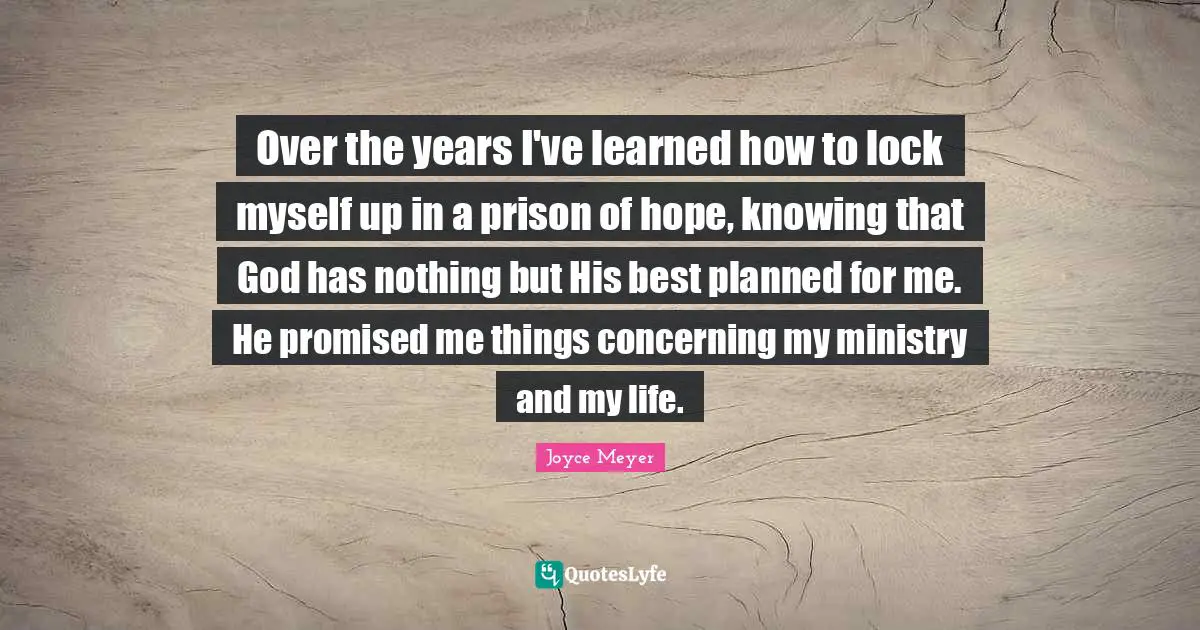 Over the years I've learned how to lock myself up in a prison of hope, knowing that God has nothing but His best planned for me. He promised me things concerning my ministry and my life.