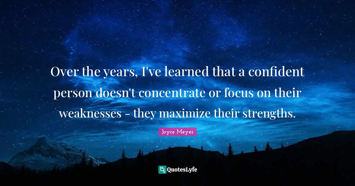 Over the years, I've learned that a confident person doesn't concentrate or focus on their weaknesses - they maximize their strengths.