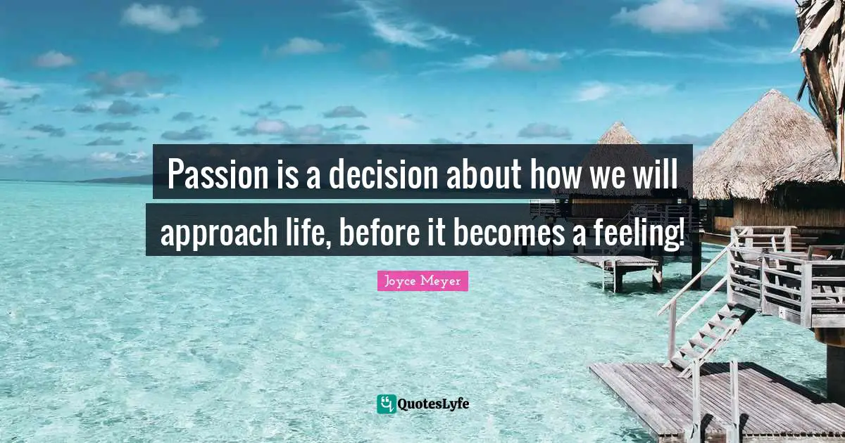 Passion is a decision about how we will approach life, before it becomes a feeling!