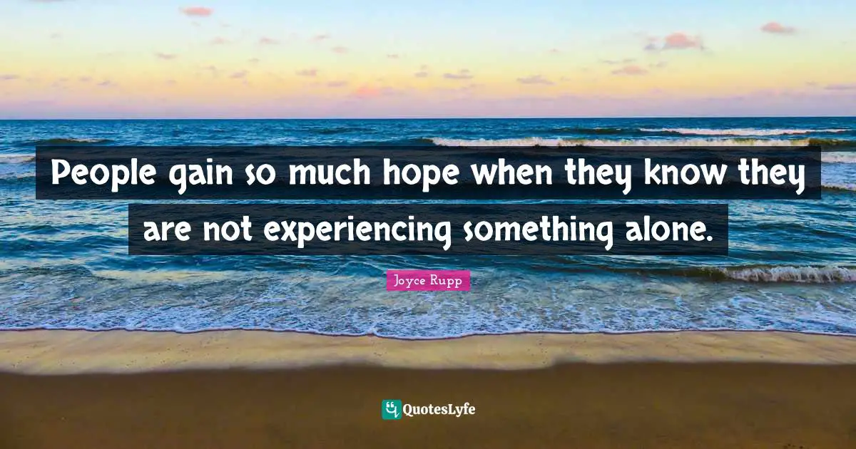 People gain so much hope when they know they are not experiencing something alone.