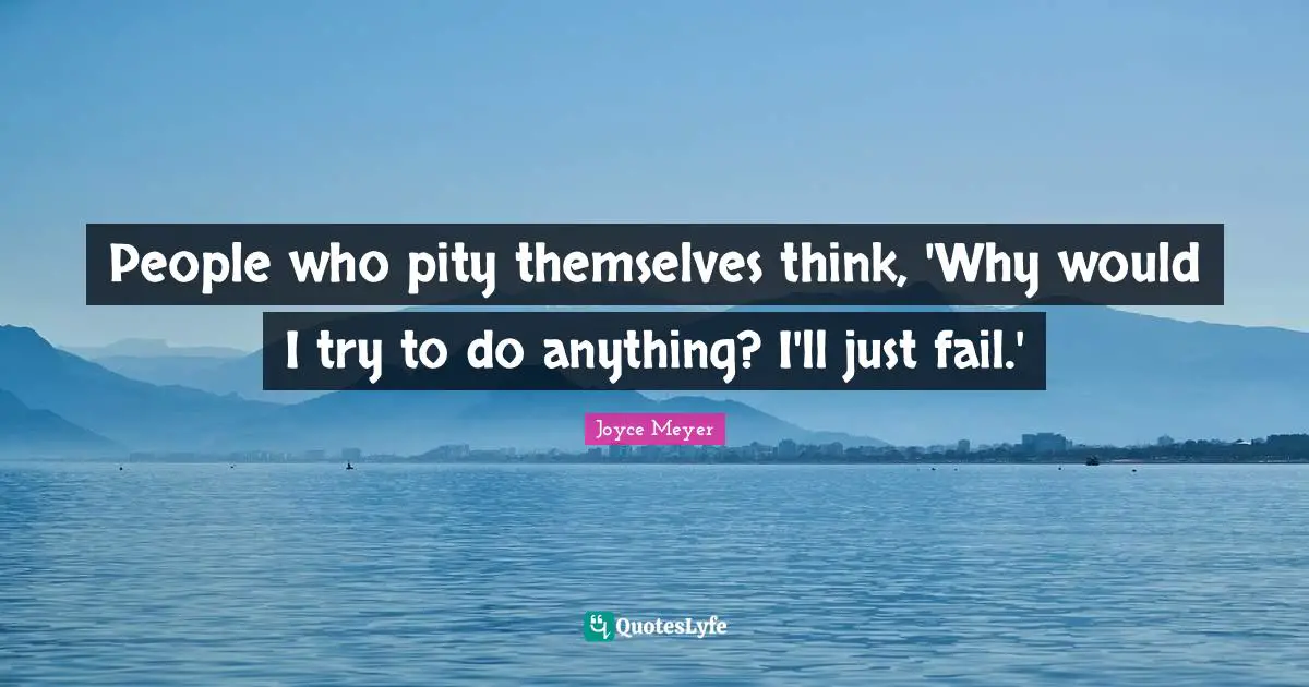 People who pity themselves think, 'Why would I try to do anything? I'll just fail.'
