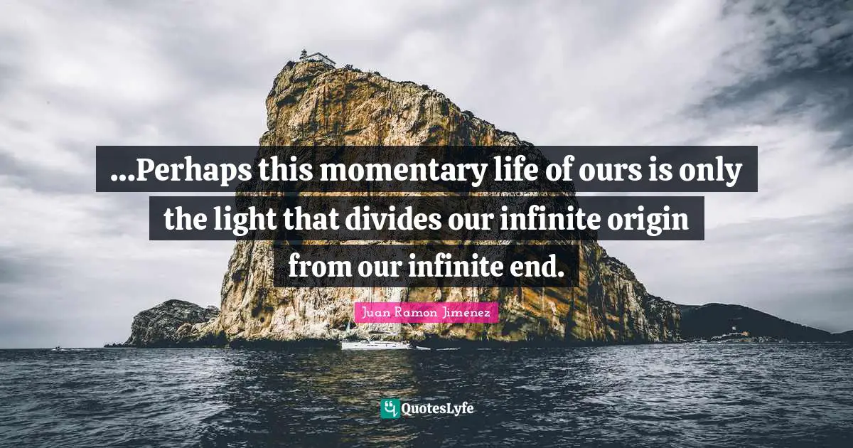 …Perhaps this momentary life of ours is only the light that divides our infinite origin from our infinite end.