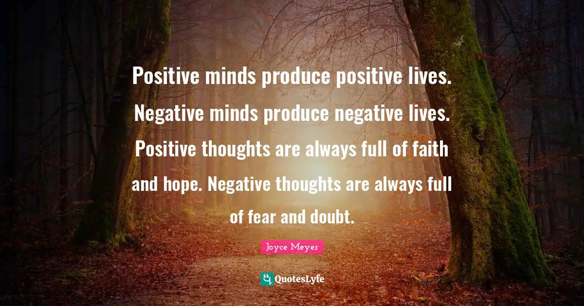 Joyce Meyer Quotes: Positive minds produce positive lives. Negative minds produce negative lives. Positive thoughts are always full of faith and hope. Negative thoughts are always full of fear and doubt.