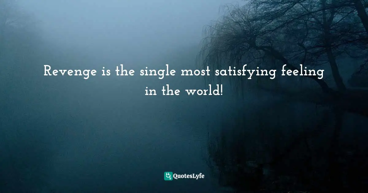 Revenge is the single most satisfying feeling in the world!