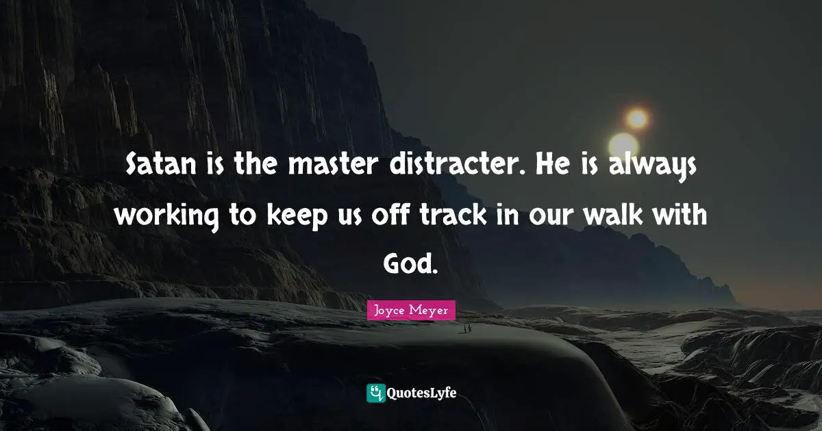 Satan is the master distracter. He is always working to keep us off track in our walk with God.