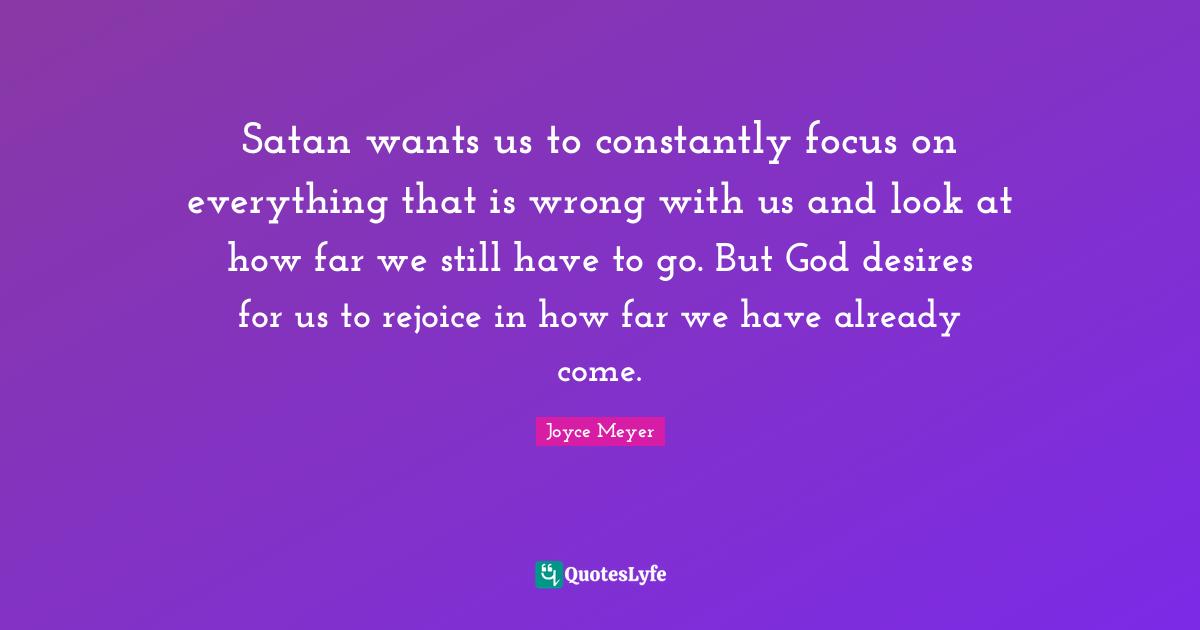 Satan wants us to constantly focus on everything that is wrong with us and look at how far we still have to go. But God desires for us to rejoice in how far we have already come.