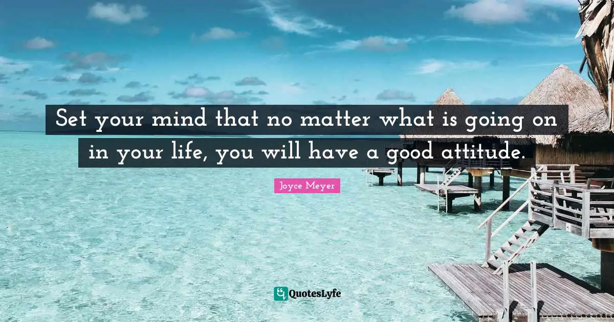 Set your mind that no matter what is going on in your life, you will have a good attitude.