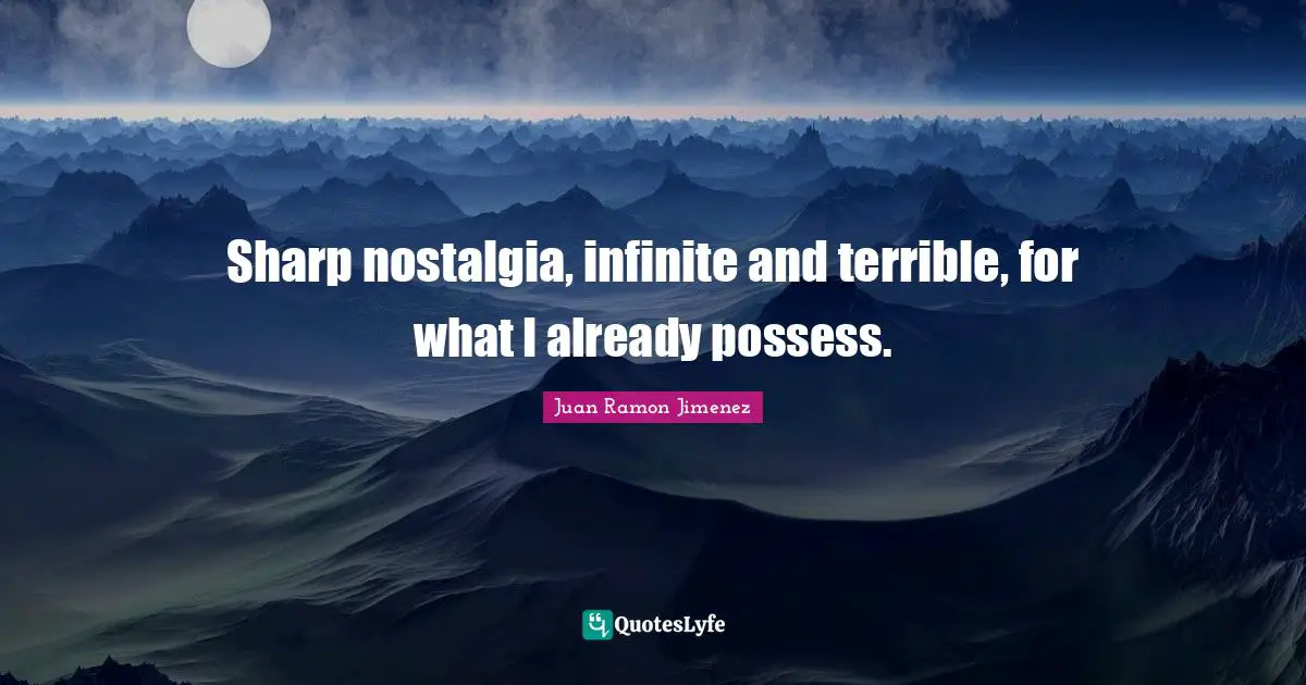 Sharp nostalgia, infinite and terrible, for what I already possess.