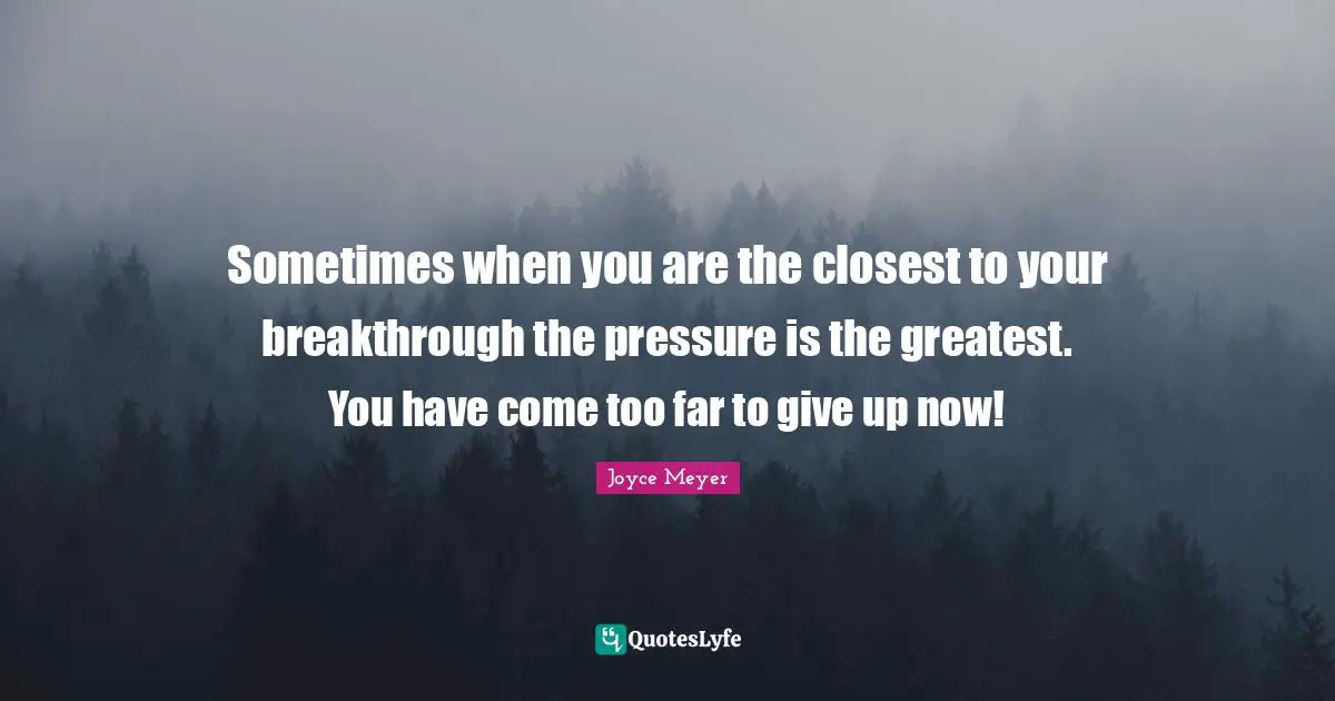 Pressure Quotes: "Sometimes when you are the closest to your breakthrough the pressure is the greatest. You have come too far to give up now!"