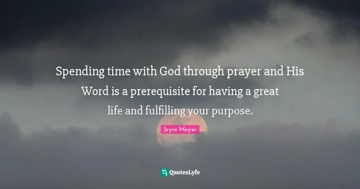Spending Time Quotes: "Spending time with God through prayer and His Word is a prerequisite for having a great life and fulfilling your purpose."