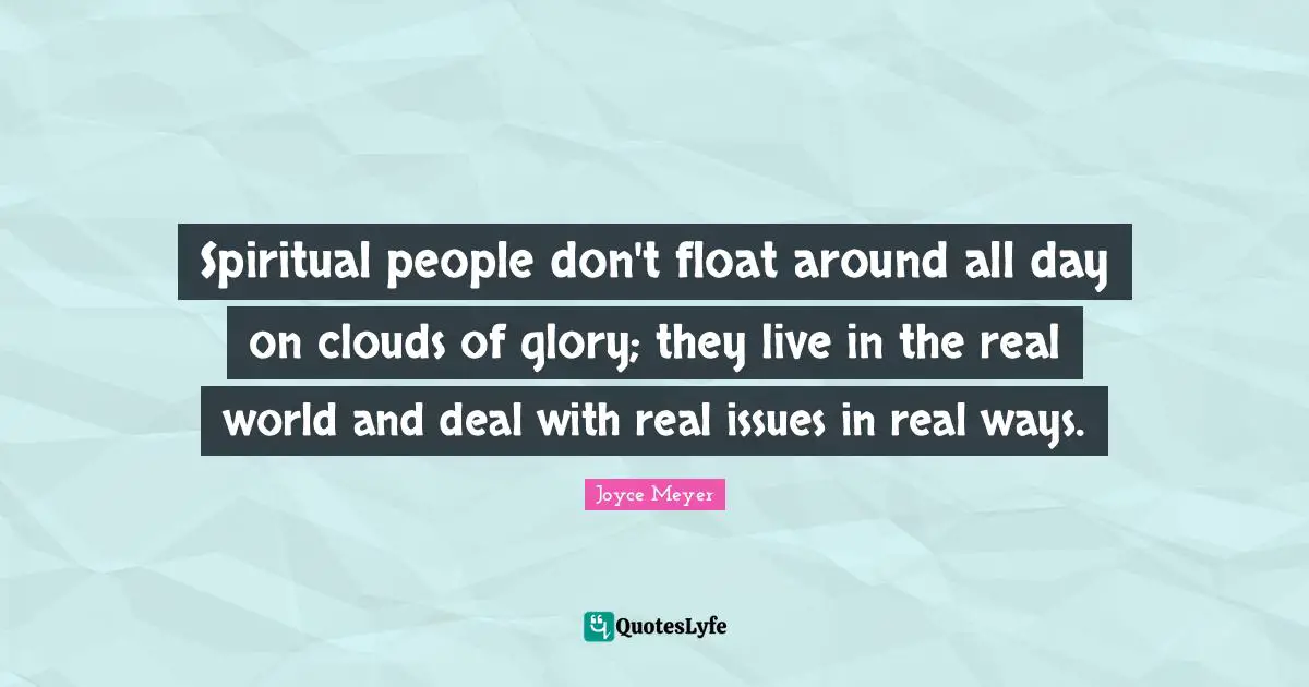 Spiritual people don't float around all day on clouds of glory; they live in the real world and deal with real issues in real ways.