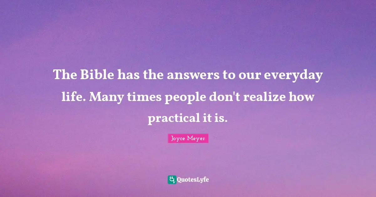 The Bible has the answers to our everyday life. Many times people don't realize how practical it is.
