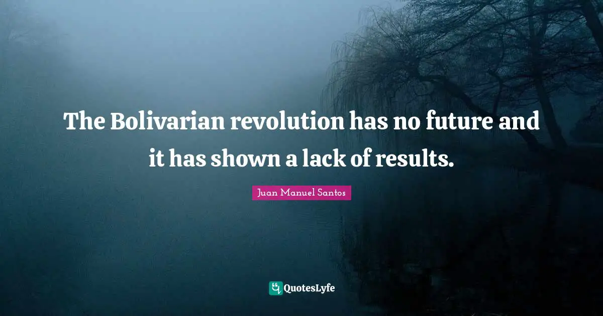 The Bolivarian revolution has no future and it has shown a lack of results.