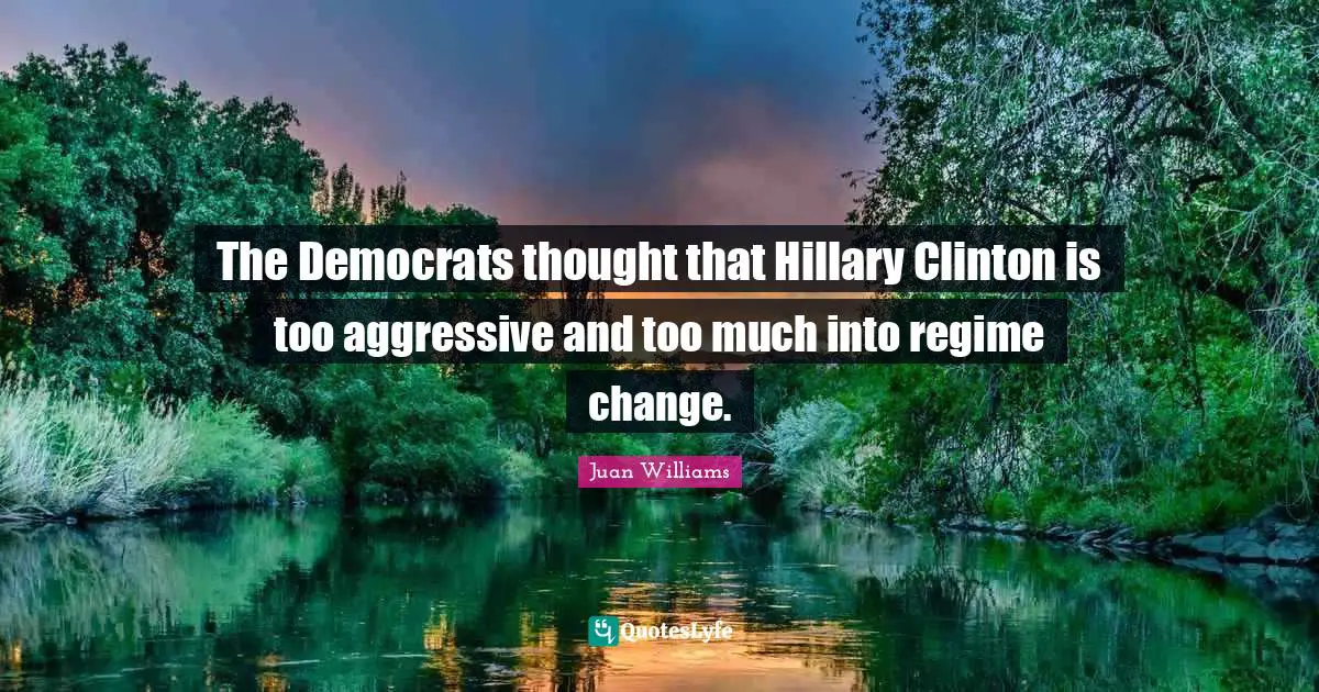 The Democrats thought that Hillary Clinton is too aggressive and too much into regime change.