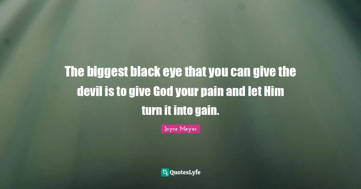 The biggest black eye that you can give the devil is to give God your pain and let Him turn it into gain.