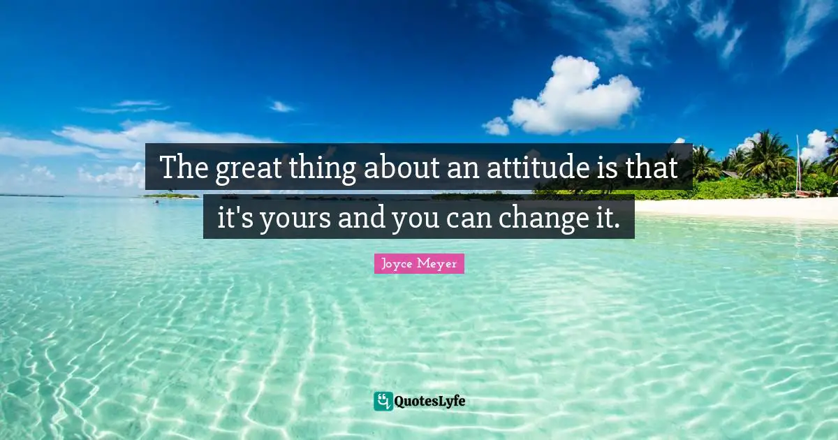 Do Great Things Quotes: "The great thing about an attitude is that it's yours and you can change it."