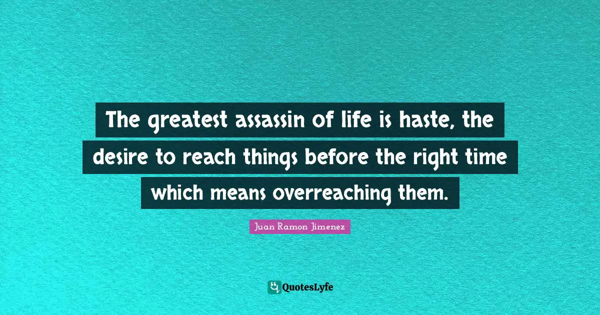 The greatest assassin of life is haste, the desire to reach things before the right time which means overreaching them.