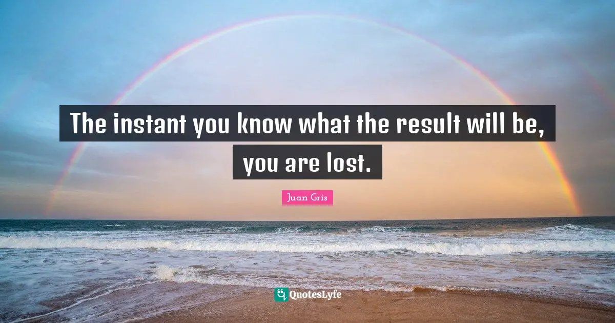 Serendipity Quotes: "The instant you know what the result will be, you are lost."