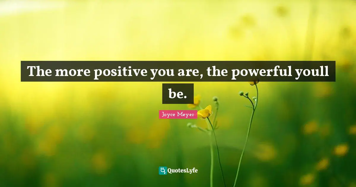 The more positive you are, the powerful youll be.