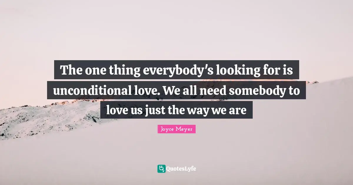 The one thing everybody's looking for is unconditional love. We all need somebody to love us just the way we are