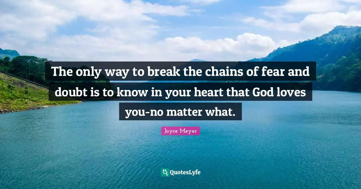 The only way to break the chains of fear and doubt is to know in your heart that God loves you-no matter what.