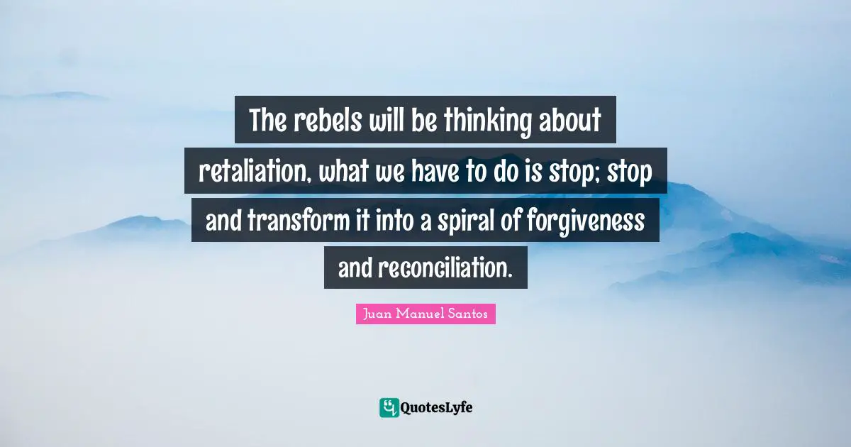 The rebels will be thinking about retaliation, what we have to do is stop; stop and transform it into a spiral of forgiveness and reconciliation.