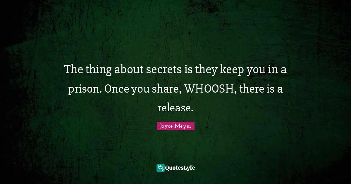 The thing about secrets is they keep you in a prison. Once you share, WHOOSH, there is a release.