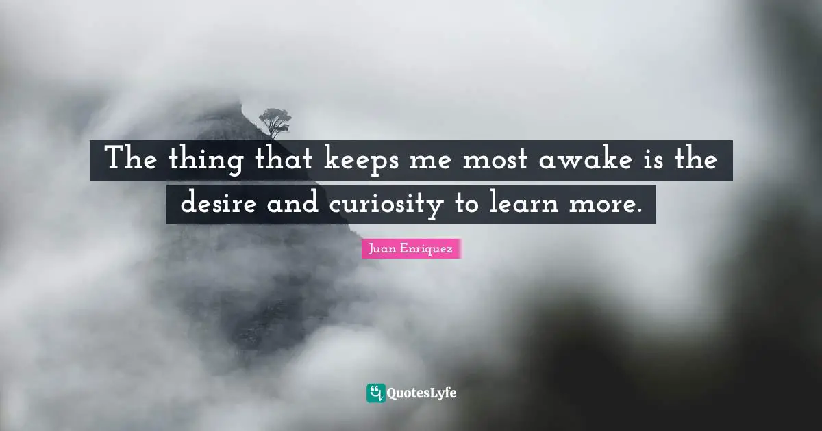 The thing that keeps me most awake is the desire and curiosity to learn more.