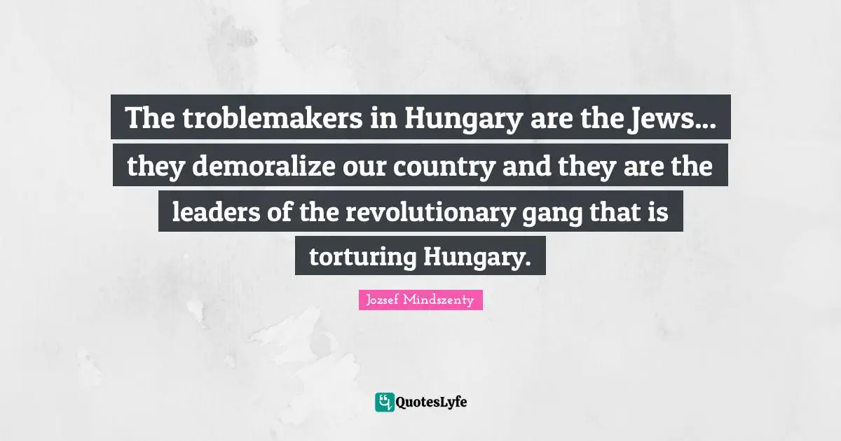 The troblemakers in Hungary are the Jews... they demoralize our country and they are the leaders of the revolutionary gang that is torturing Hungary.