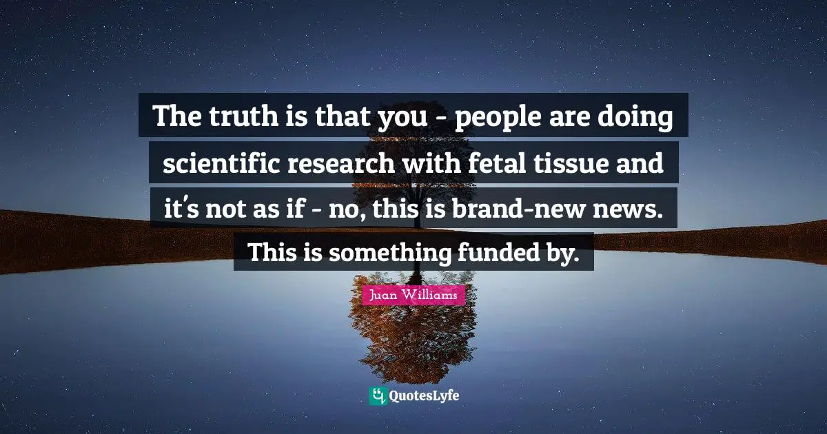 The truth is that you - people are doing scientific research with fetal tissue and it's not as if - no, this is brand-new news. This is something funded by.