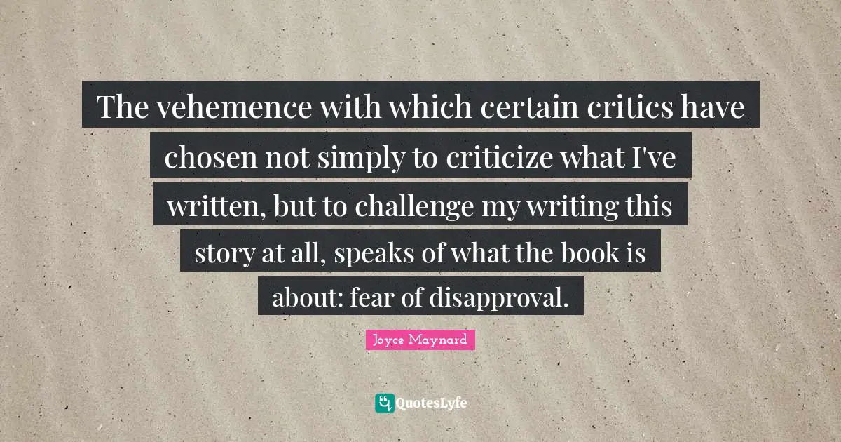 The vehemence with which certain critics have chosen not simply to criticize what I've written, but to challenge my writing this story at all, speaks of what the book is about: fear of disapproval.