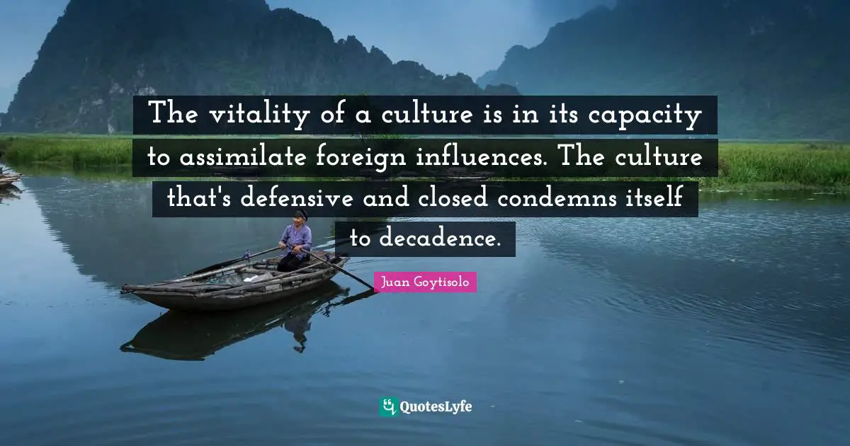 The vitality of a culture is in its capacity to assimilate foreign influences. The culture that's defensive and closed condemns itself to decadence.