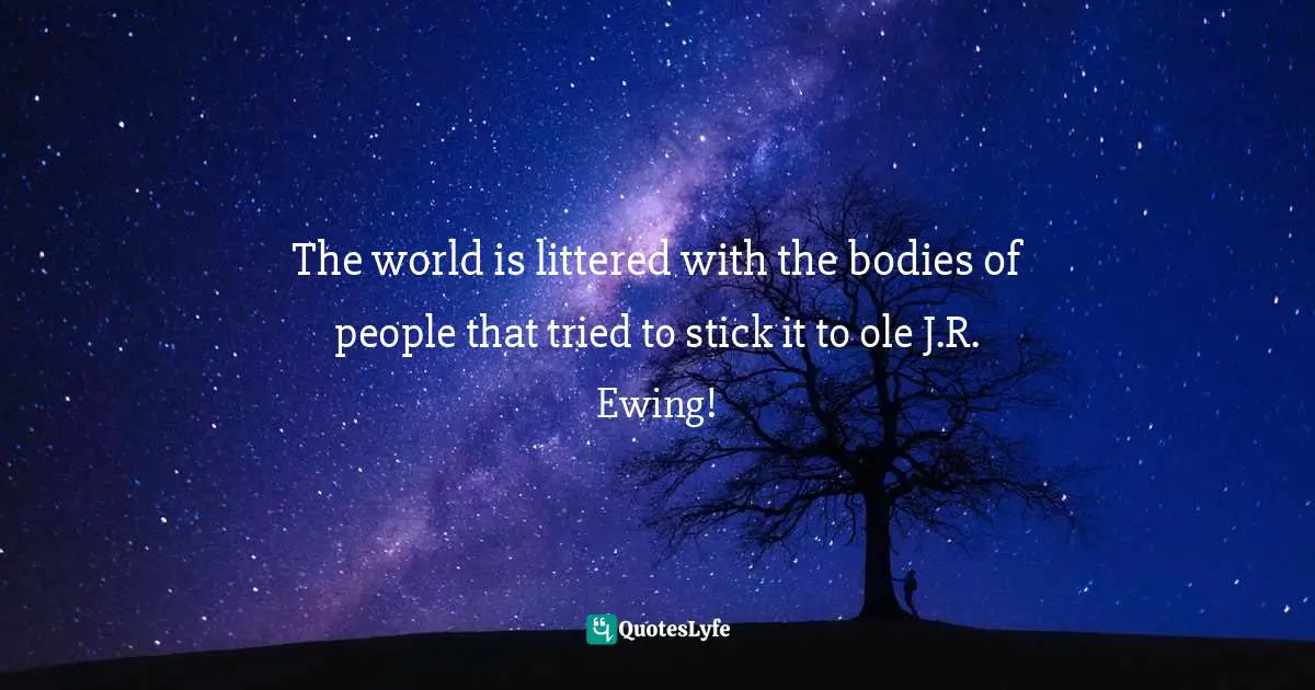 The world is littered with the bodies of people that tried to stick it to ole J.R. Ewing!