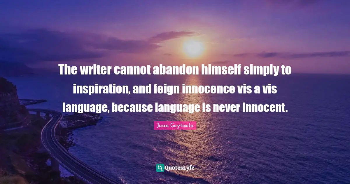 The writer cannot abandon himself simply to inspiration, and feign innocence vis a vis language, because language is never innocent.