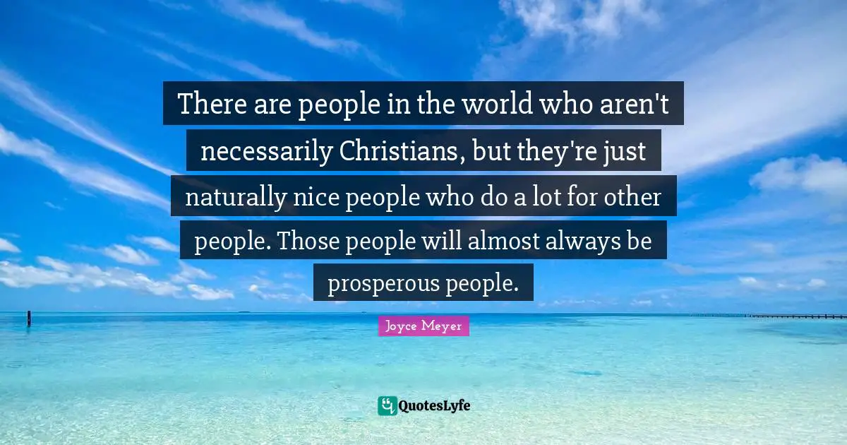 There are people in the world who aren't necessarily Christians, but they're just naturally nice people who do a lot for other people. Those people will almost always be prosperous people.