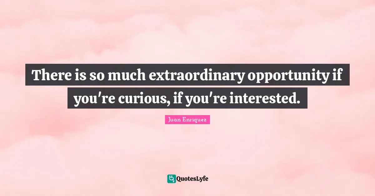 There is so much extraordinary opportunity if you're curious, if you're interested.