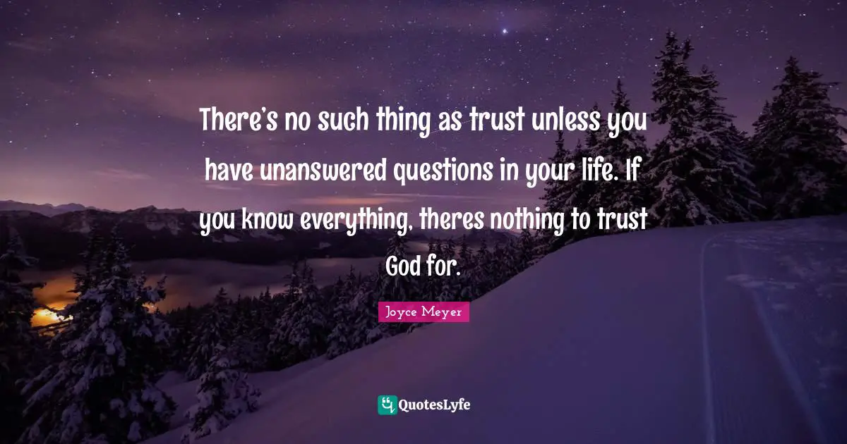There’s no such thing as trust unless you have unanswered questions in your life. If you know everything, theres nothing to trust God for.