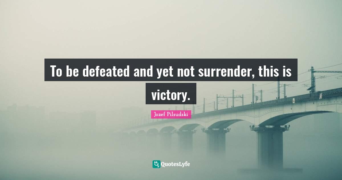 To be defeated and yet not surrender, this is victory.
