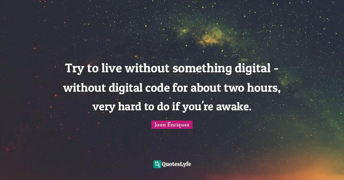 Try to live without something digital - without digital code for about two hours, very hard to do if you're awake.