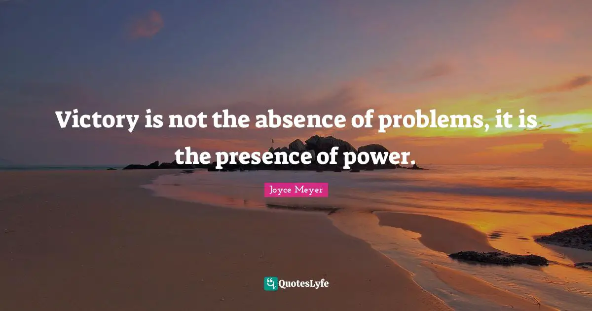 Victory is not the absence of problems, it is the presence of power.